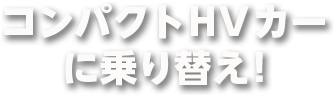 コンパクトHVカーに乗り替え!