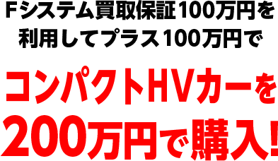 Fシステム買取保証100万円を利用してプラス100万円でコンパクトHVカーを200万円で購入!