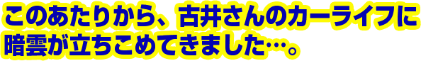 このあたりから、古井さんのカーライフに暗雲が立ちこめてきました…。