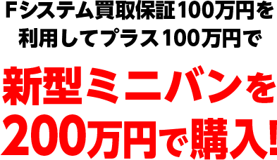 Fシステム買取保証100万円を利用してプラス100万円で新型ミニバンを200万円で購入