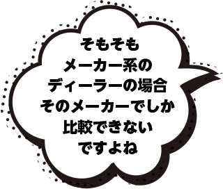 そもそもメーカー系のディーラーの場合そのメーカーでしか比較できないですよね