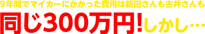 9年間でマイカーにかかった費用は新田さんも古井さんも同じ300万円!しかし…