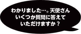 わかりました…。天使さんいくつか質問に答えていただけますか？