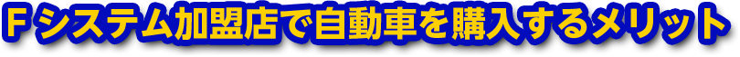 Fシステム加盟店で自動車を購入するメリット