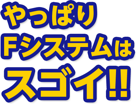 やっぱりFシステムはスゴイ!!