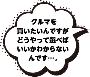 クルマを買いたいんですがどうやって選べばいいかわからないんです…。
