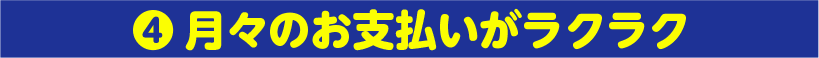 4. 月々のお支払いがラクラク