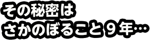 その秘密はさかのぼること9年…