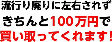 流行り廃りに左右されずきちんと100万円で買い取ってくれます!