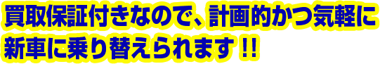買取保証付きなので、計画的かつ気軽に新車に乗り替えられます!